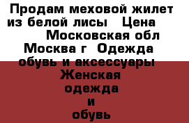 Продам меховой жилет из белой лисы › Цена ­ 20 999 - Московская обл., Москва г. Одежда, обувь и аксессуары » Женская одежда и обувь   . Московская обл.,Москва г.